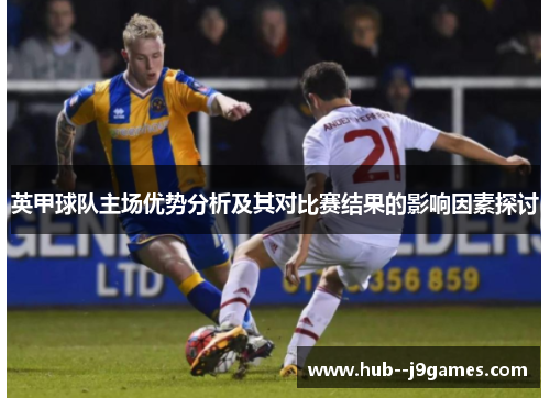英甲球队主场优势分析及其对比赛结果的影响因素探讨 英甲球队主场优势分析及其对比赛结果的影响因素探讨