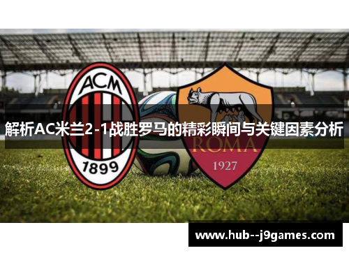 解析AC米兰2-1战胜罗马的精彩瞬间与关键因素分析 解析AC米兰2-1战胜罗马的精彩瞬间与关键因素分析