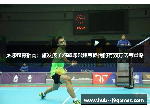 足球教育指南：激发孩子对踢球兴趣与热情的有效方法与策略