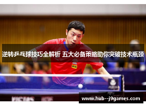 逆转乒乓球技巧全解析 五大必备策略助你突破技术瓶颈 逆转乒乓球技巧全解析 五大必备策略助你突破技术瓶颈