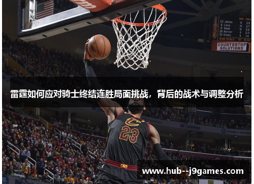 雷霆如何应对骑士终结连胜局面挑战,背后的战术与调整分析 雷霆如何应对骑士终结连胜局面挑战,背后的战术与调整分析
