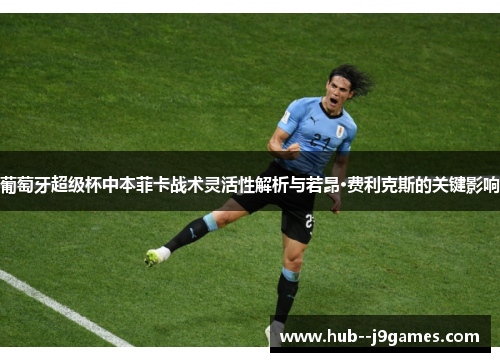 葡萄牙超级杯中本菲卡战术灵活性解析与若昂·费利克斯的关键影响
