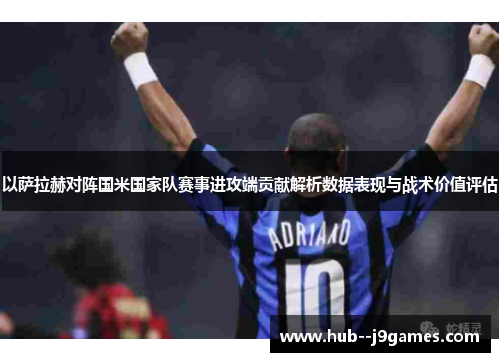 以萨拉赫对阵国米国家队赛事进攻端贡献解析数据表现与战术价值评估