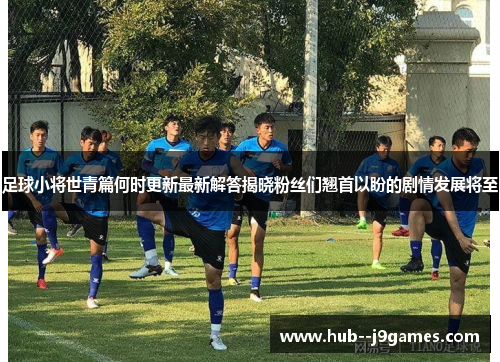 足球小将世青篇何时更新最新解答揭晓粉丝们翘首以盼的剧情发展将至