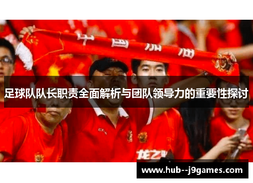 足球队队长职责全面解析与团队领导力的重要性探讨