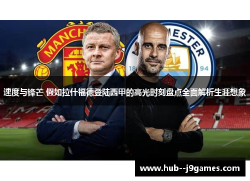 速度与锋芒 假如拉什福德登陆西甲的高光时刻盘点全面解析生涯想象