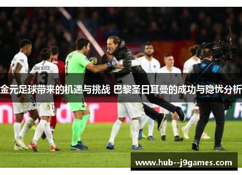 金元足球带来的机遇与挑战 巴黎圣日耳曼的成功与隐忧分析