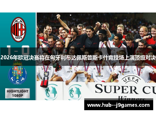 2026年欧冠决赛将在匈牙利布达佩斯普斯卡什竞技场上演顶级对决 2026年欧冠决赛将在匈牙利布达佩斯普斯卡什竞技场上演顶级对决