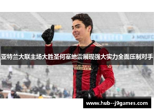 亚特兰大联主场大胜圣何塞地震展现强大实力全面压制对手