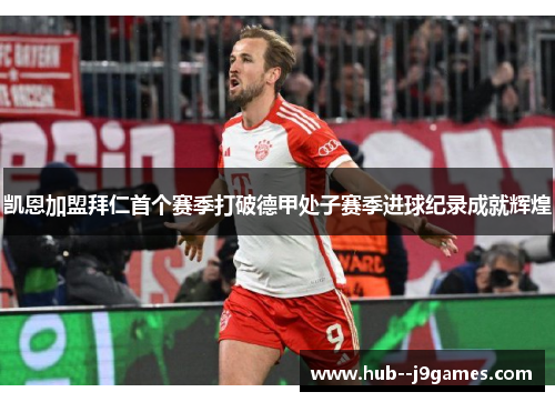 凯恩加盟拜仁首个赛季打破德甲处子赛季进球纪录成就辉煌