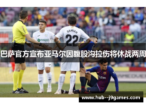 巴萨官方宣布亚马尔因腹股沟拉伤将休战两周