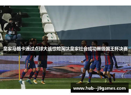 皇家马略卡通过点球大战惊险淘汰皇家社会成功晋级国王杯决赛 皇家马略卡通过点球大战惊险淘汰皇家社会成功晋级国王杯决赛