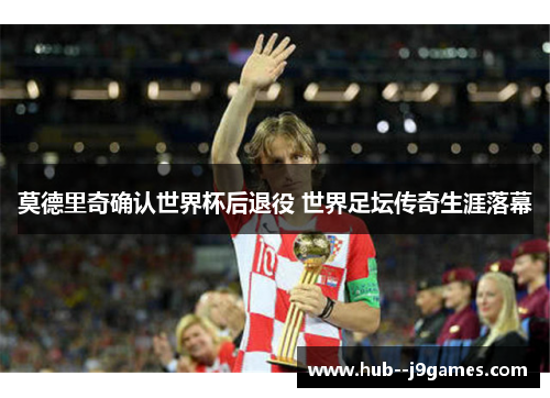 莫德里奇确认世界杯后退役 世界足坛传奇生涯落幕