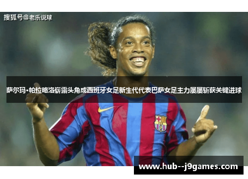 萨尔玛·帕拉略洛崭露头角成西班牙女足新生代代表巴萨女足主力屡屡斩获关键进球