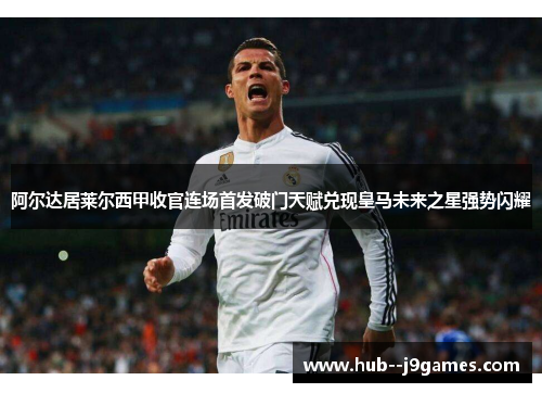 阿尔达居莱尔西甲收官连场首发破门天赋兑现皇马未来之星强势闪耀