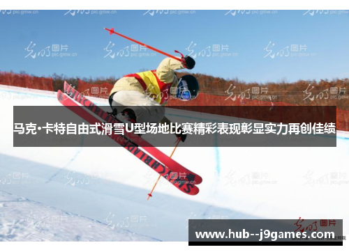 马克·卡特自由式滑雪U型场地比赛精彩表现彰显实力再创佳绩
