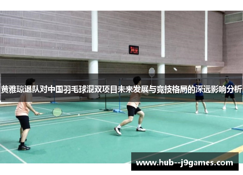 黄雅琼退队对中国羽毛球混双项目未来发展与竞技格局的深远影响分析