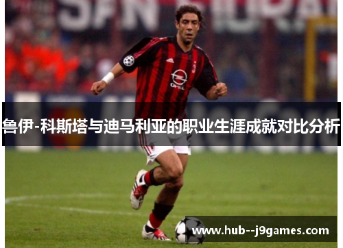 鲁伊-科斯塔与迪马利亚的职业生涯成就对比分析