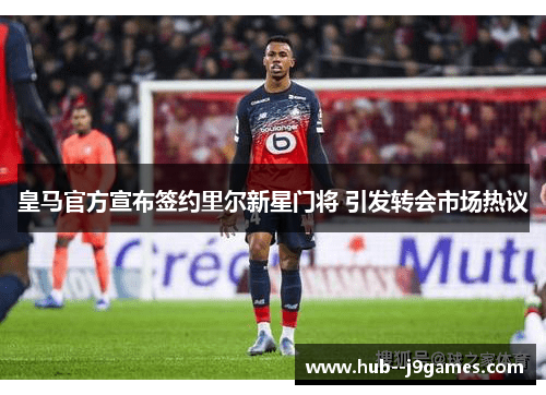 皇马官方宣布签约里尔新星门将 引发转会市场热议