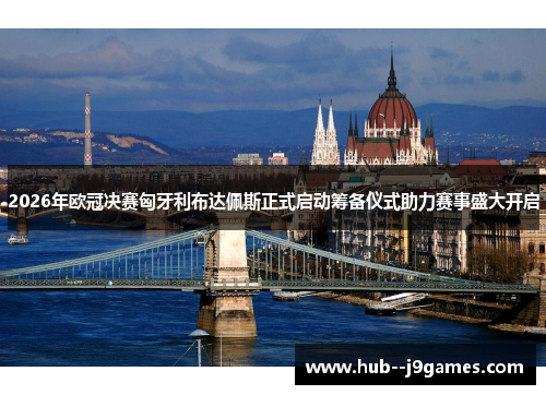 2026年欧冠决赛匈牙利布达佩斯正式启动筹备仪式助力赛事盛大开启