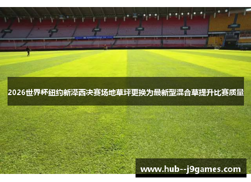 2026世界杯纽约新泽西决赛场地草坪更换为最新型混合草提升比赛质量