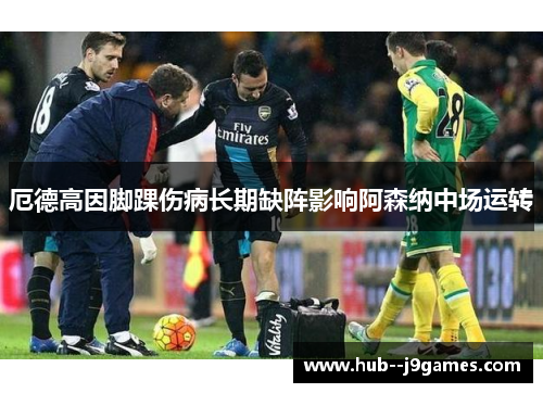 厄德高因脚踝伤病长期缺阵影响阿森纳中场运转