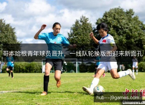哥本哈根青年球员晋升，一线队轮换版图迎来新面孔