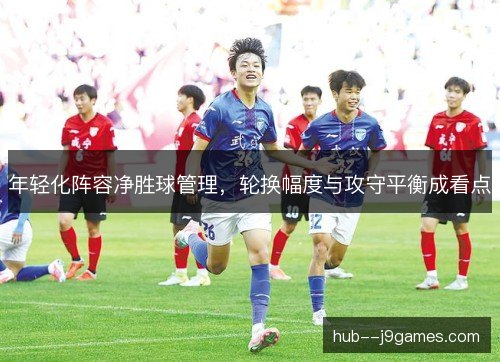 年轻化阵容净胜球管理,轮换幅度与攻守平衡成看点 年轻化阵容净胜球管理,轮换幅度与攻守平衡成看点