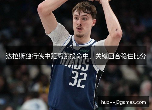 达拉斯独行侠中距离跳投命中,关键回合稳住比分 达拉斯独行侠中距离跳投命中,关键回合稳住比分